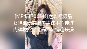 [MP4]170CM红色长裙极品女神细长美腿黑丝袜手指伸进内裤摸穴穿上高跟鞋情趣装操