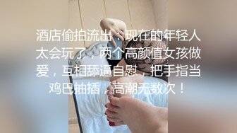 酒店偷拍流出：现在的年轻人太会玩了，两个高颜值女孩做爱，互相舔逼自慰，把手指当鸡巴抽插，高潮无数次！