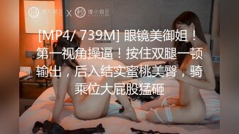 [MP4/ 739M] 眼镜美御姐！第一视角操逼！按住双腿一顿输出，后入结实蜜桃美臀，骑乘位大屁股猛砸