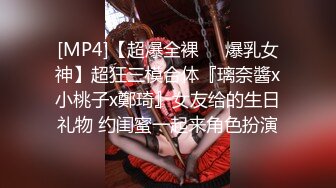 [MP4]【超爆全裸❤️爆乳女神】超狂三模合体『璃奈醬x小桃子x鄭琦』女友给的生日礼物 约闺蜜一起来角色扮演