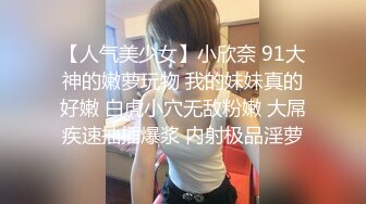 【人气美少女】小欣奈 91大神的嫩萝玩物 我的妹妹真的好嫩 白虎小穴无敌粉嫩 大屌疾速抽插爆浆 内射极品淫萝