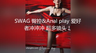 SWAG 臀控&Anal play 爱好者冲冲冲 超多镜头！