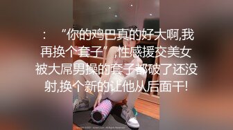 ： “你的鸡巴真的好大啊,我再换个套子”,性感援交美女被大屌男操的套子都破了还没射,换个新的让他从后面干!