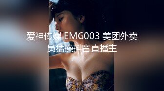 爱神传媒 EMG003 美团外卖员猛操抖音直播主