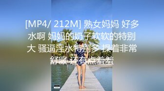 [MP4/ 212M] 熟女妈妈 好多水啊 妈妈的奶子软软的特别大 骚逼淫水特别多 操着非常舒服 还有点羞羞