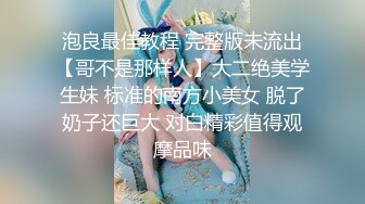 泡良最佳教程 完整版未流出【哥不是那样人】大二绝美学生妹 标准的南方小美女 脱了奶子还巨大 对白精彩值得观摩品味