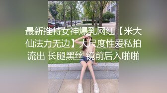 最新推特女神爆乳网红【米大仙法力无边】大尺度性爱私拍流出 长腿黑丝 镜前后入啪啪