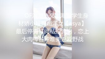 ❤️OF浪漫主义上海留学生身材娇小翘臀媚洋女【asya】最后停更订阅私拍流出，恋上大肉棒各种唯美性爱野战