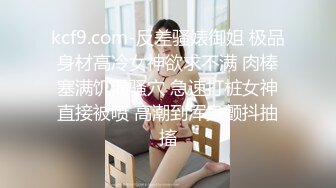 kcf9.com-反差骚婊御姐 极品身材高冷女神欲求不满 肉棒塞满饥渴骚穴 急速打桩女神直接被喷 高潮到浑身颤抖抽搐