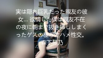 実は隠れ巨乳だった親友の彼女… 欲情した僕は親友不在の夜に朝まで抜き挿ししまくったゲスの極み生ハメ性交。 森下琴乃