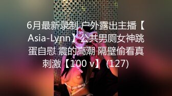 6月最新录制 户外露出主播【Asia-Lynn】公共男厕女神跳蛋自慰 震的高潮 隔壁偷看真刺激【100 v】 (127)