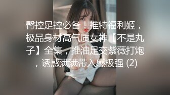 臀控足控必备！推特福利姬，极品身材高气质女神【不是丸子】全集，推油足交紫薇打炮，诱惑满满带入感极强 (2)