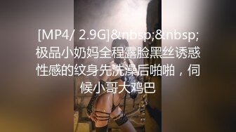 [MP4/ 2.9G]&nbsp;&nbsp;极品小奶妈全程露脸黑丝诱惑性感的纹身先洗澡后啪啪，伺候小哥大鸡巴