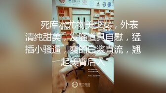 ❤❤死库水尤物美少女，外表清纯甜美，发骚道具自慰，猛插小骚逼，爽的白浆直流，翘起美臀后入