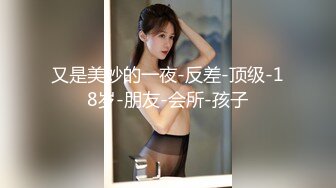 又是美妙的一夜-反差-顶级-18岁-朋友-会所-孩子