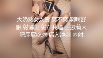 大奶熟女人妻 爽不爽 啊啊舒服 射哪里 射在我逼里 撅着大肥屁屁吃鸡 后入冲刺 内射