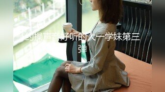 约操声音好听的大一学妹第三弹