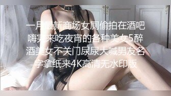 一月最新商场女厕偷拍在酒吧嗨完来吃夜宵的各种美女5醉酒美女不关门尿尿大喊男友名字拿纸来4K高清无水印版