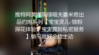 推特网黄媚黑绿帽夫妻米奇出品约炮系列【宝宝灵儿-铁粉探花体验，宝宝露脸私密服务】躺平就好全程主动