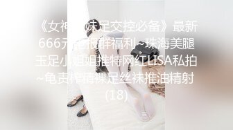 《女神嫩妹足交控必备》最新666元电报群福利~珠海美腿玉足小姐姐推特网红LISA私拍~龟责榨精裸足丝袜推油精射 (18)