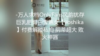 -万人求档OnlyFans风韵犹存巨乳肥臀白皙熟女【yoshika】付费解锁私拍 阴蒂超大 败火神器