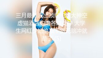 三月最新流出顶级约炮大神空虚猫酒店约炮各路女神 大学生网红少妇绝顶干货无脑冲就是了 (5)