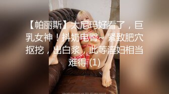 【帕丽斯】太尼玛好看了，巨乳女神！抖奶电臀~ 紧致肥穴抠挖，出白浆，此等淫妇相当难得 (1)