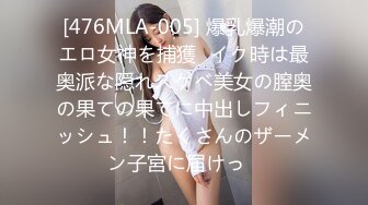 [476MLA-005] 爆乳爆潮のエロ女神を捕獲♪イク時は最奥派な隠れスケベ美女の膣奥の果ての果てに中出しフィニッシュ！！たくさんのザーメン子宮に届けっ♪