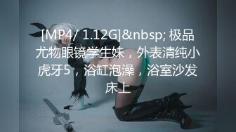 [MP4/ 1.12G]&nbsp; 极品尤物眼镜学生妹，外表清纯小虎牙5，浴缸泡澡，浴室沙发床上