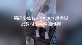 清纯小仙女ssrpeach 爆肏极品身材小学妹骚母狗