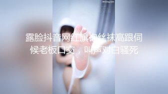 露脸抖音网红旗袍丝袜高跟伺候老板口交，叫声对白骚死