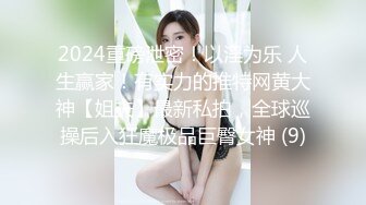 2024重磅泄密！以淫为乐 人生赢家！有实力的推特网黄大神【姐夫】最新私拍，全球巡操后入狂魔极品巨臀女神 (9)