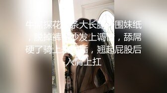 牛屌探花苗条大长腿外围妹纸，脱掉裤子沙发上调情，舔屌硬了骑上来抽插，翘起屁股后入肩上扛