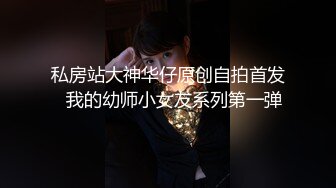 私房站大神华仔原创自拍首发❤我的幼师小女友系列第一弹