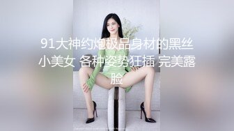 91大神约炮极品身材的黑丝小美女 各种姿势狂插 完美露脸