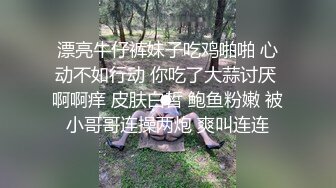 漂亮牛仔裤妹子吃鸡啪啪 心动不如行动 你吃了大蒜讨厌 啊啊痒 皮肤白皙 鲍鱼粉嫩 被小哥哥连操两炮 爽叫连连