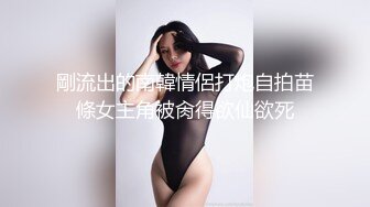 剛流出的南韓情侶打炮自拍苗條女主角被肏得欲仙欲死