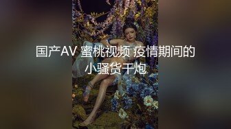 国产AV 蜜桃视频 疫情期间的小骚货干炮