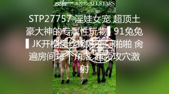 STP27757 淫娃女宠 超顶土豪大神的专属性玩物▌91兔兔▌JK开档黑丝嫩妹开门啪啪 肏遍房间每个角落 超频攻穴激射