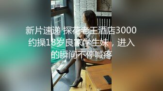 新片速递 探花老王酒店3000约操18岁良家学生妹，进入的瞬间不停喊疼