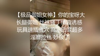 【极品御姐女神】你的宝呀大长腿御姐 丝袜骚丁情趣诱惑 玩具速插蜜穴 高潮白浆超多淫靡拉丝 妙极了