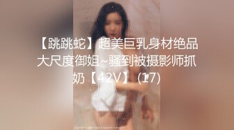 【跳跳蛇】超美巨乳身材绝品大尺度御姐~骚到被摄影师抓奶【42V】 (17)