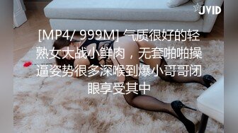 [MP4/ 999M] 气质很好的轻熟女大战小鲜肉，无套啪啪操逼姿势很多深喉到爆小哥哥闭眼享受其中