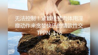 无法控制！紧致极赞肉体用淫靡动作来贪婪快乐的情欲性交 TPPN-176