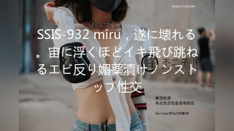 SSIS-932 miru，遂に壊れる。宙に浮くほどイキ飛び跳ねるエビ反り媚薬漬けノンストップ性交