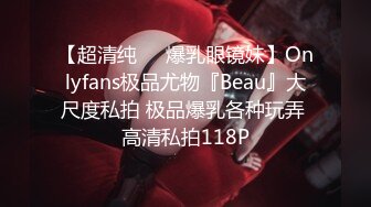 【超清纯❤️爆乳眼镜妹】Onlyfans极品尤物『Beau』大尺度私拍 极品爆乳各种玩弄 高清私拍118P