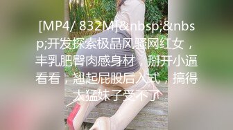 [MP4/ 832M]&nbsp;&nbsp;开发探索极品风骚网红女，丰乳肥臀肉感身材，掰开小逼看看，翘起屁股后入式，搞得太猛妹子受不了