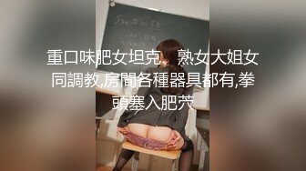 重口味肥女坦克、熟女大姐女同調教,房間各種器具都有,拳頭塞入肥茓