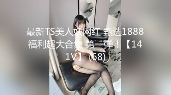 最新TS美人妖网红 甄选1888福利超大合集 第一弹！【141V】 (68)