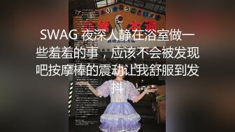 SWAG 夜深人静在浴室做一些羞羞的事，应该不会被发现吧按摩棒的震动让我舒服到发抖